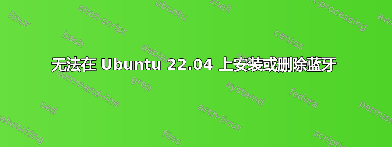 无法在 Ubuntu 22.04 上安装或删除蓝牙