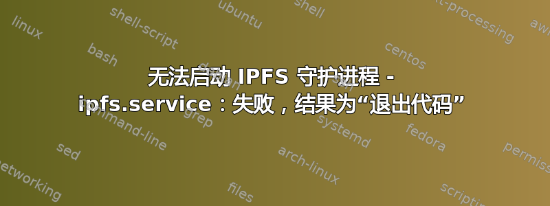 无法启动 IPFS 守护进程 - ipfs.service：失败，结果为“退出代码”