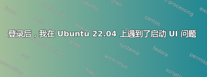 登录后，我在 Ubuntu 22.04 上遇到了启动 UI 问题