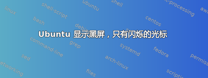 Ubuntu 显示黑屏，只有闪烁的光标