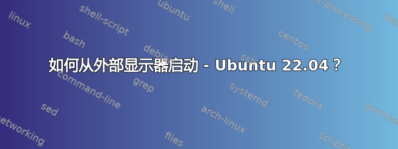 如何从外部显示器启动 - Ubuntu 22.04？