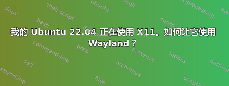 我的 Ubuntu 22.04 正在使用 X11。如何让它使用 Wayland？