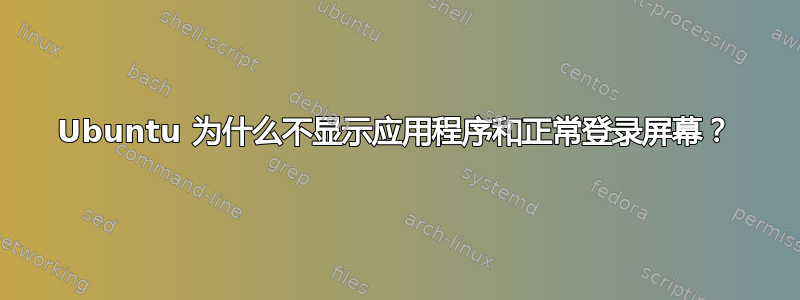 Ubuntu 为什么不显示应用程序和正常登录屏幕？