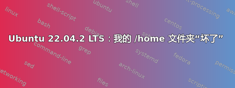 Ubuntu 22.04.2 LTS：我的 /home 文件夹“坏了”