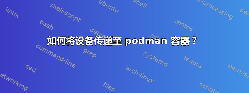 如何将设备传递至 podman 容器？