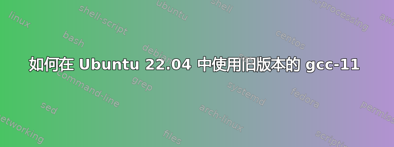 如何在 Ubuntu 22.04 中使用旧版本的 gcc-11