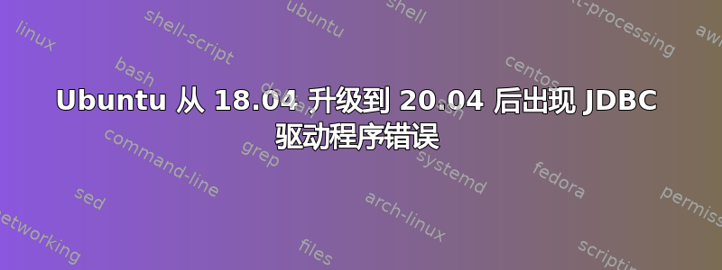 Ubuntu 从 18.04 升级到 20.04 后出现 JDBC 驱动程序错误