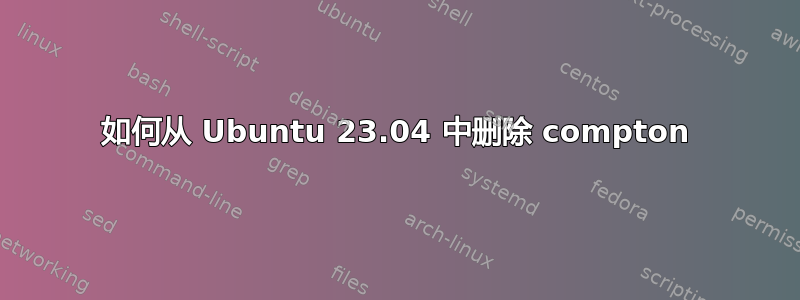 如何从 Ubuntu 23.04 中删除 compton