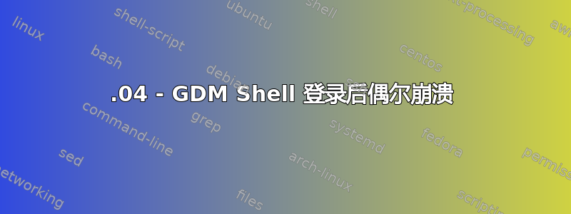 22.04 - GDM Shell 登录后偶尔崩溃