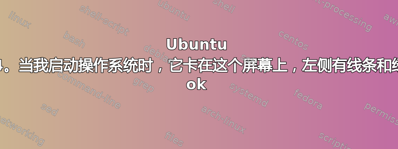 Ubuntu 20.04。当我启动操作系统时，它卡在这个屏幕上，左侧有线条和绿色的 ok