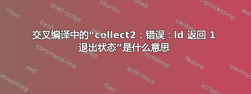 交叉编译中的“collect2：错误：ld 返回 1 退出状态”是什么意思