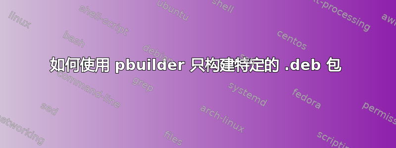 如何使用 pbuilder 只构建特定的 .deb 包