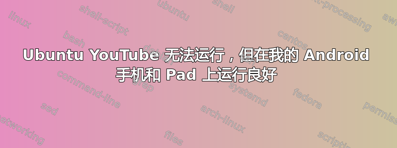 Ubuntu YouTube 无法运行，但在我的 Android 手机和 Pad 上运行良好