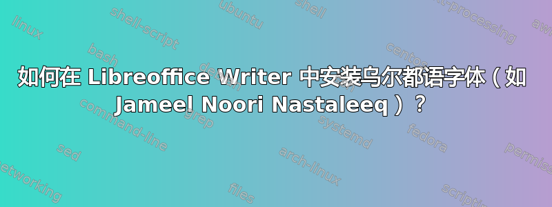 如何在 Libreoffice Writer 中安装乌尔都语字体（如 Jameel Noori Nastaleeq）？