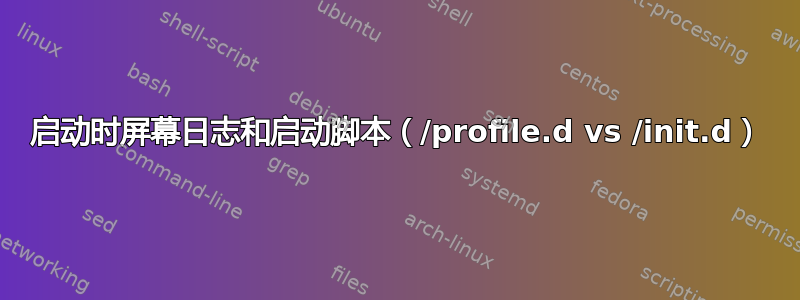 启动时屏幕日志和启动脚本（/profile.d vs /init.d）