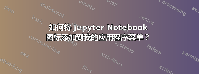 如何将 Jupyter Notebook 图标添加到我的应用程序菜单？