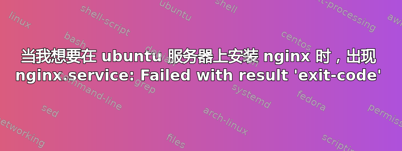 当我想要在 ubuntu 服务器上安装 nginx 时，出现 nginx.service: Failed with result 'exit-code'