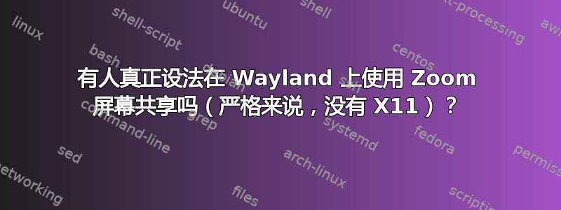 有人真正设法在 Wayland 上使用 Zoom 屏幕共享吗（严格来说，没有 X11）？