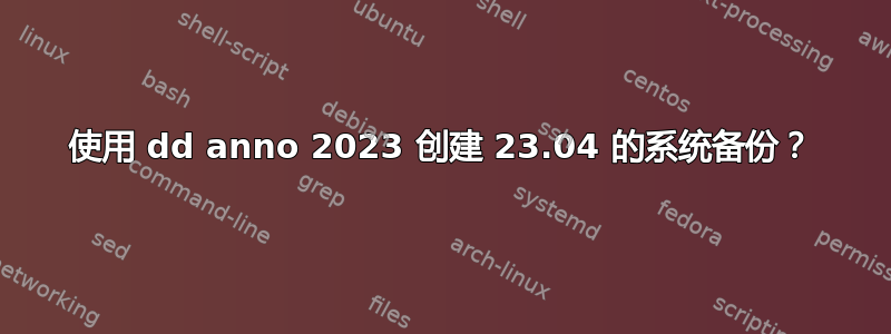 使用 dd anno 2023 创建 23.04 的系统备份？