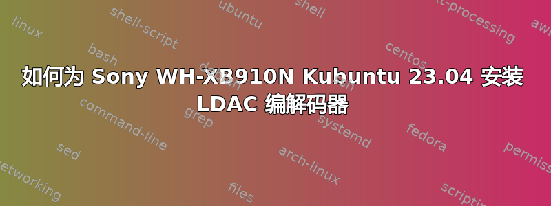 如何为 Sony WH-XB910N Kubuntu 23.04 安装 LDAC 编解码器