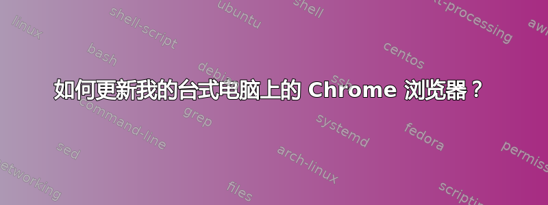 如何更新我的台式电脑上的 Chrome 浏览器？