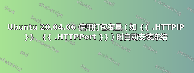 Ubuntu 20.04.06 使用打包变量（如 {{ .HTTPIP }}、{{ .HTTPPort }}）时自动安装冻结