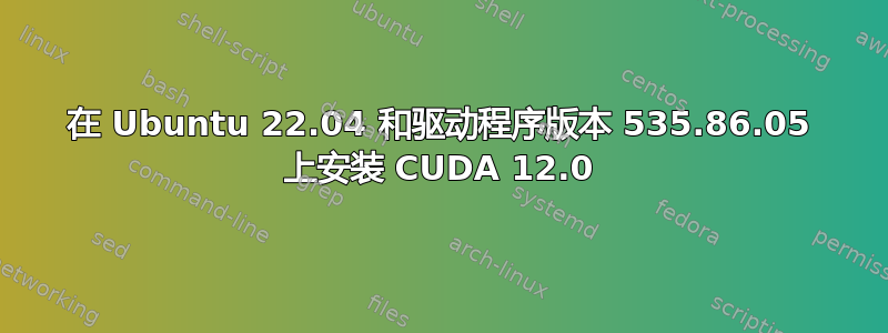 在 Ubuntu 22.04 和驱动程序版本 535.86.05 上安装 CUDA 12.0