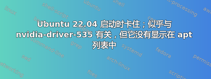 Ubuntu 22.04 启动时卡住；似乎与 nvidia-driver-535 有关，但它没有显示在 apt 列表中