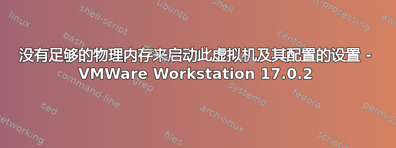 没有足够的物理内存来启动此虚拟机及其配置的设置 - VMWare Workstation 17.0.2