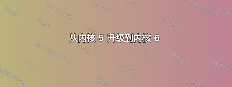 从内核 5 升级到内核 6