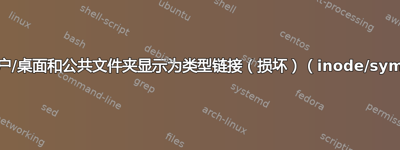 主页/用户/桌面和公共文件夹显示为类型链接（损坏）（inode/symlink）
