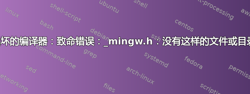 损坏的编译器：致命错误：_mingw.h：没有这样的文件或目录