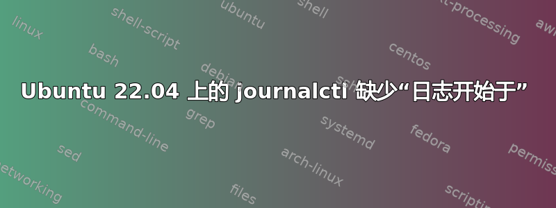 Ubuntu 22.04 上的 journalctl 缺少“日志开始于”