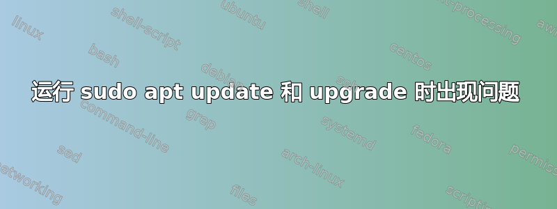 运行 sudo apt update 和 upgrade 时出现问题