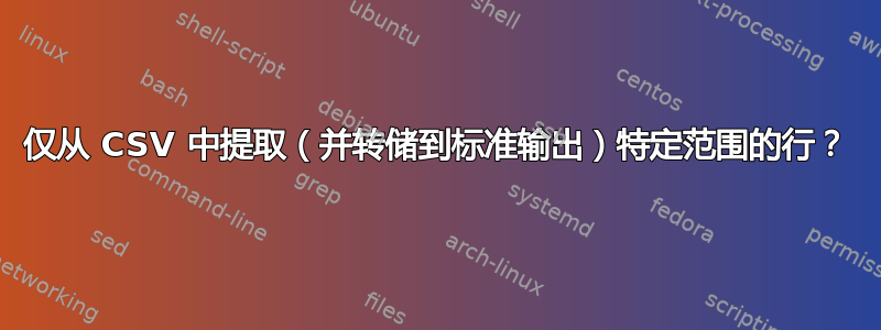 仅从 CSV 中提取（并转储到标准输出）特定范围的行？