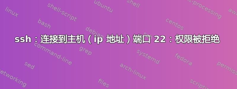 ssh：连接到主机（ip 地址）端口 22：权限被拒绝