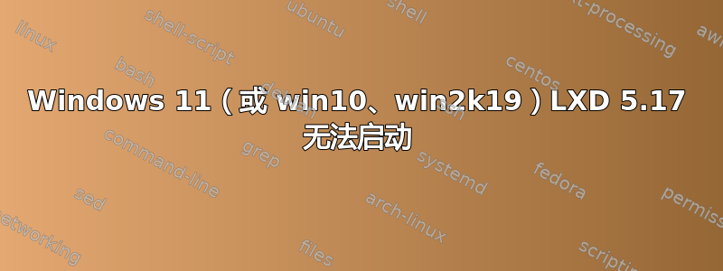 Windows 11（或 win10、win2k19）LXD 5.17 无法启动