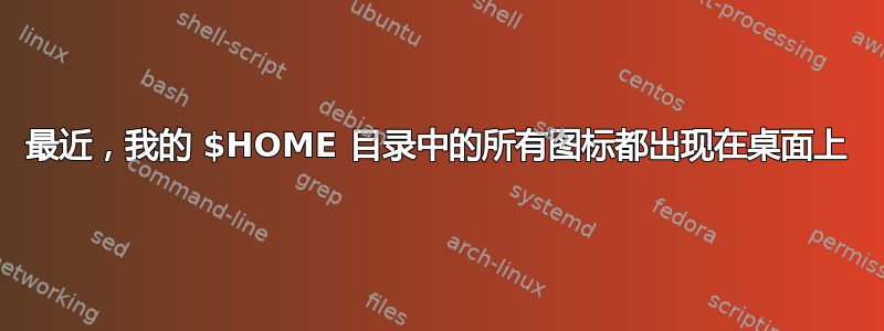 最近，我的 $HOME 目录中的所有图标都出现在桌面上