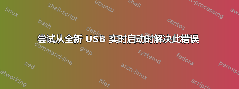 尝试从全新 USB 实时启动时解决此错误