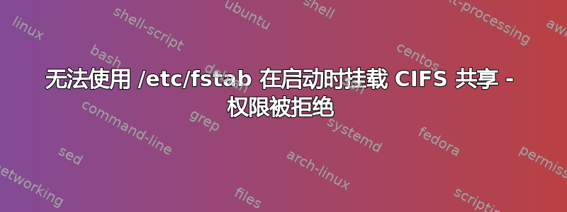 无法使用 /etc/fstab 在启动时挂载 CIFS 共享 - 权限被拒绝