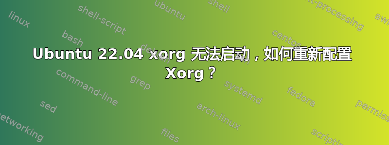 Ubuntu 22.04 xorg 无法启动，如何重新配置​​ Xorg？