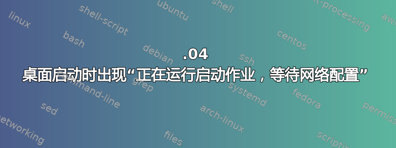 22.04 桌面启动时出现“正在运行启动作业，等待网络配置”