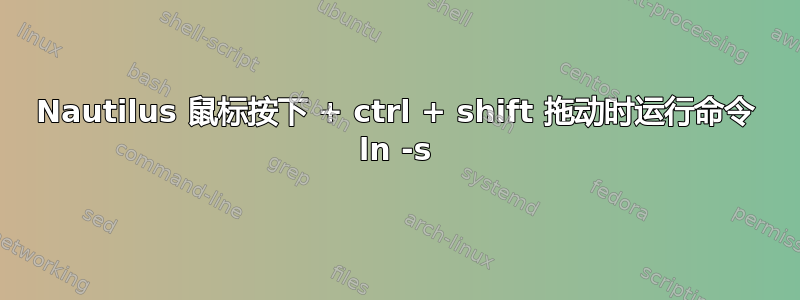 Nautilus 鼠标按下 + ctrl + shift 拖动时运行命令 ln -s