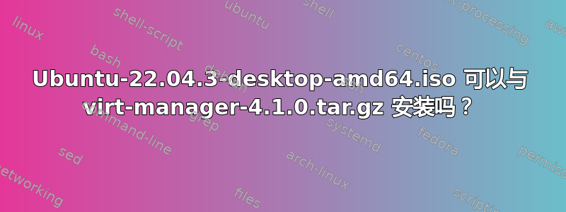 Ubuntu-22.04.3-desktop-amd64.iso 可以与 virt-manager-4.1.0.tar.gz 安装吗？