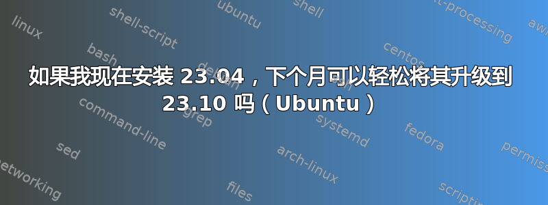 如果我现在安装 23.04，下个月可以轻松将其升级到 23.10 吗（Ubuntu）