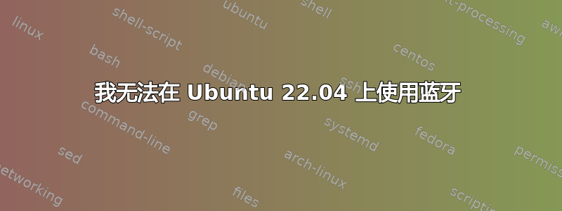 我无法在 Ubuntu 22.04 上使用蓝牙