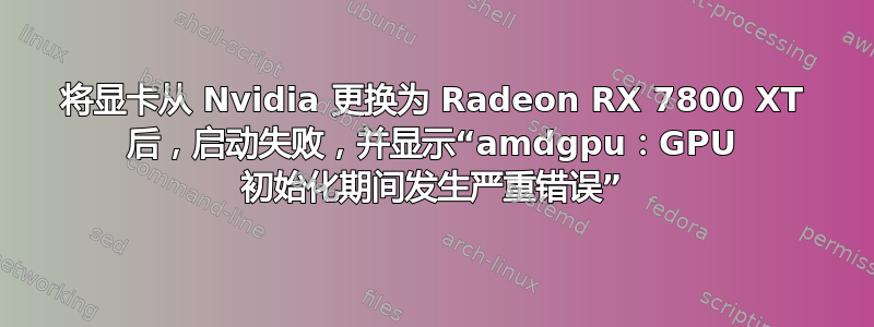 将显卡从 Nvidia 更换为 Radeon RX 7800 XT 后，启动失败，并显示“amdgpu：GPU 初始化期间发生严重错误”