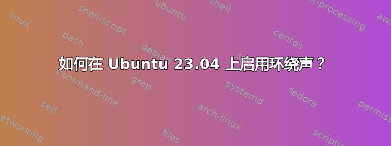 如何在 Ubuntu 23.04 上启用环绕声？