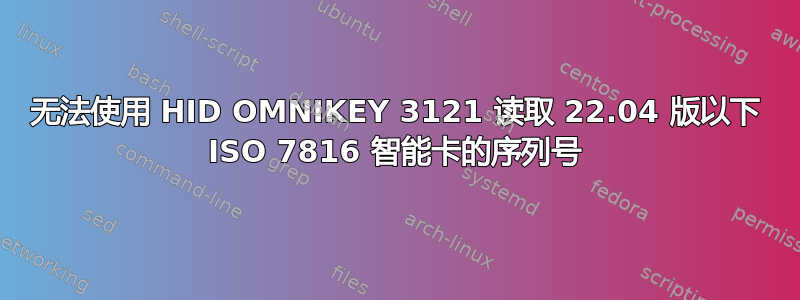 无法使用 HID OMNIKEY 3121 读取 22.04 版以下 ISO 7816 智能卡的序列号