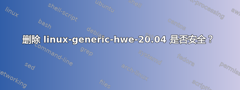 删除 linux-generic-hwe-20.04 是否安全？